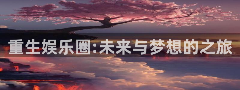 琳琅娱乐注册：重生娱乐圈:未来与梦想的之旅