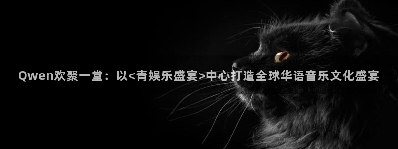 琳琅娱乐注册：Qwen欢聚一堂：以<青娱乐盛宴>中心打造全球华语音乐文化盛宴