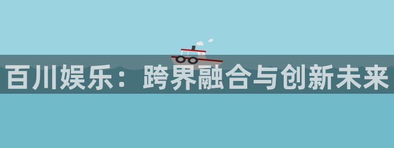 琳琅娱乐注册：百川娱乐：跨界融合与创新未来