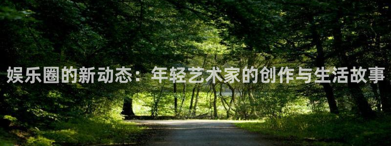 琳琅娱乐注册：娱乐圈的新动态：年轻艺术家的创作与生活故事