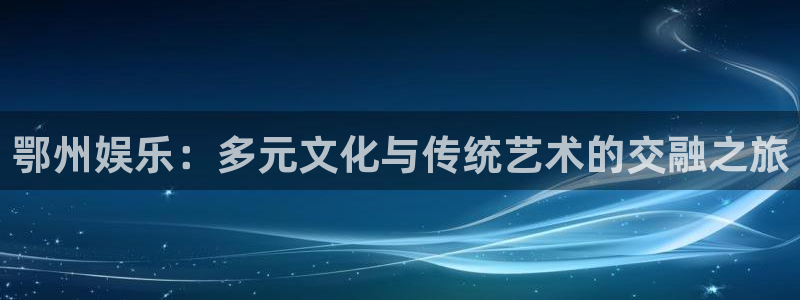 琳琅娱乐：鄂州娱乐：多元文化与传统艺术的交融之旅